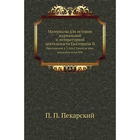 

Материалы для истории журнальной и литературной деятельности Екатерины II. Приложение к 3 тому Записок имп. академии наук №6. П. П. Пекарский