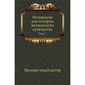 

Материалы для истории московского купечества. Том 7