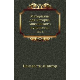 

Материалы для истории московского купечества. Том 8