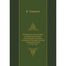 

Материалы для истории составления Атласа Российской империи, изданного Императорской Академией наук в 1745 году. К. Свенске