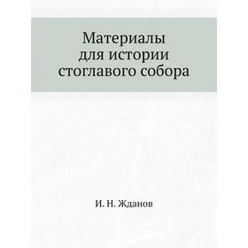 

Материалы для истории стоглавого собора. И. Н. Жданов