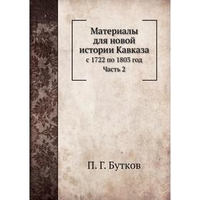 

Материалы для новой истории Кавказа с 1722 по 1803 год Часть 2. П. Г. Бутков