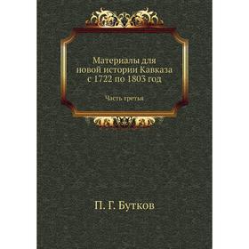 

Материалы для новой истории Кавказа с 1722 по 1803 год Часть третья. П. Г. Бутков
