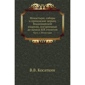 

Монастыри, соборы и приходские церкви Владимирской епархии, построенные до начала XIX столетия Часть 1. Монастыри. В. В. Косаткин