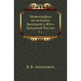 

Монографии по истории Западной и Юго-Западной России. Т. 1. В. Б. Антонович