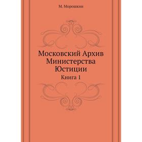 

Московский Архив Министерства юстиции. Книга 1. М. Морошкин