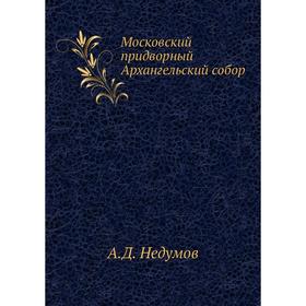 

Московский придворный Архангельский собор. А. Д. Недумов
