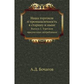 

Наша торговля и промышленность в старину и ныне. Выпуск 1. Торговля предметами потребления. А. Д. Бочагов