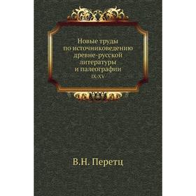 

Новые труды по источниковедению древне-русской литературы и палеографииIX-XV. В. Н. Перетц