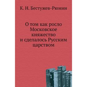 

О. Том как росло Московское княжество и сделалось Русским царством. К. Н. Бестужев-Рюмин