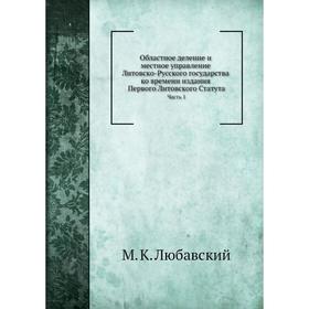 

Областное деление и местное управление Литовско-Русского государства Часть 1. М. К. Любавский