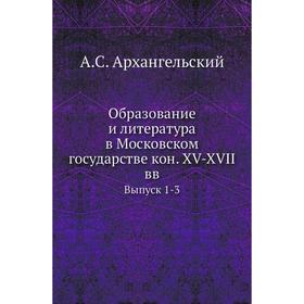 

Образование и литература в Московском государстве кон. XV-XVII вв. Выпуск 1-3. А. С. Архангельский