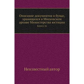 

Описание документов и бумаг, хранящихся в Московском архиве Министерства юстиции. Книга 16