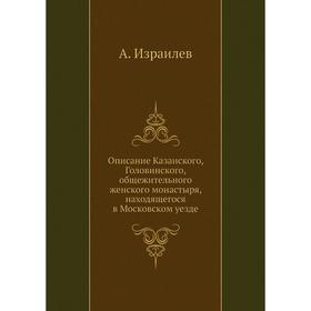

Описание Казанского, Головинского, общежительного женского монастыря, находящегося в Московском уезде. А. Израилев