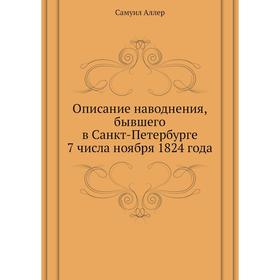 

Описание наводнения, бывшего в Санкт-Петербурге 7 числа ноября 1824 года. Самуил Аллер