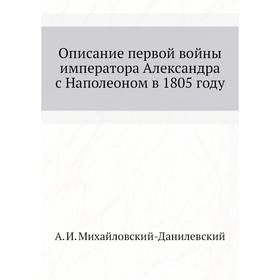 

Описание первой войны императора Александра с Наполеоном в 1805 году. А. И. Михайловский-Данилевский