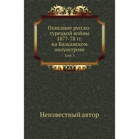 

Описание русско-турецкой войны 1877-78 годов на Балканском полуострове. Том 5