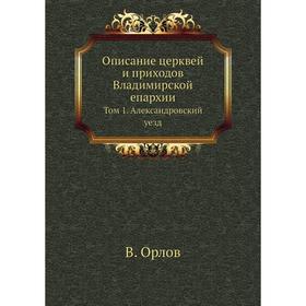 

Описание церквей и приходов Владимирской епархии. Том 1. Александровский уезд. В. Орлов