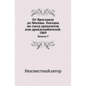 

От Ярославля до Москвы. Поездка на съезд археологов или древлелюбителей. 1869. Выпуск 3