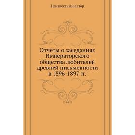 

Отчеты о заседаниях Императорского общества любителей древней письменности в 1896- 1897 годов