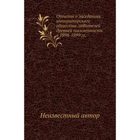 

Отчеты о заседаниях императорского общества любителей древней письменности в 1898- 1899 годов