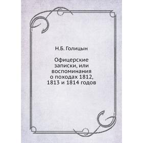 

Офицерские записки, или воспоминания о походах 1812, 1813 и 1814 годов. Н. Б. Голицын