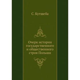 

Очерк истории государственного и общественного строя Польши. С. Кутшеба