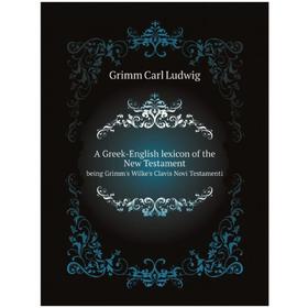 

Книга A Greek-English lexicon of the New Testament, being Grimm's Wilke's Clavis Novi Testamenti