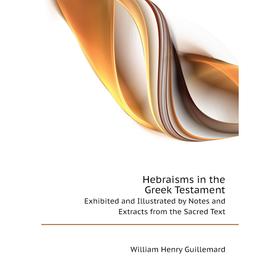 

Книга Hebraisms in the Greek Testament.Exhibited and Illustrated by Notes and Extracts from the Sacred Text