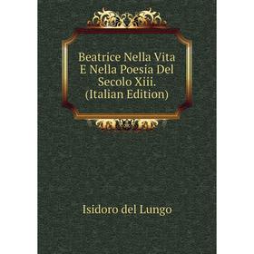 

Книга Beatrice Nella Vita E Nella Poesia Del Secolo Xiii