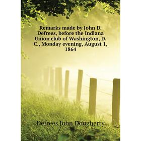 

Книга Remarks made by John D Defrees, before the Indiana Union club of Washington