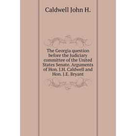 

Книга The Georgia question before the Judiciary committee of the United States Senate Arguments of Hon JH Caldwell and Hon JE