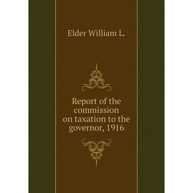 

Книга Report of the commission on taxation to the governor, 1916. Elder William L.