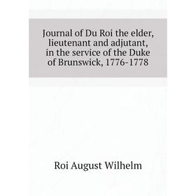 

Книга Journal of Du Roi the elder, lieutenant and adjutant, in the service of the Duke of Brunswick, 1776-1778