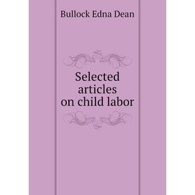 

Книга Selected articles on child labor. Bullock Edna Dean