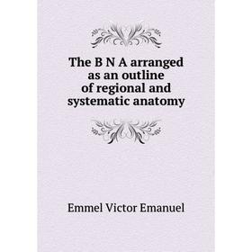 

Книга The B N A arranged as an outline of regional and systematic anatomy. Emmel Victor Emanuel