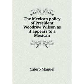 

Книга The Mexican policy of President Woodrow Wilson as it appears to a Mexican