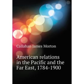 

Книга American relations in the Pacific and the Far East, 1784-1900