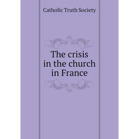 

Книга The crisis in the church in France. Catholic Truth Society