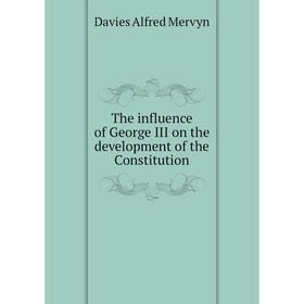 

Книга The influence of George III on the development of the Constitution