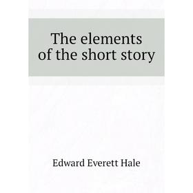 

Книга The elements of the short story. Edward Everett Hale