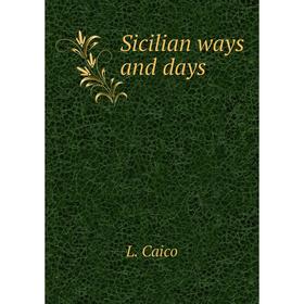 

Книга Sicilian ways and days. L. Caico