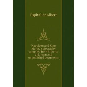 

Книга Napoleon and King Murat, a biography compiled from hitherto unknown and unpublished documents