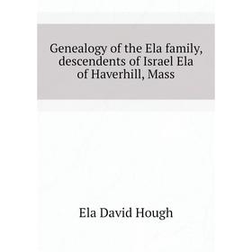 

Книга Genealogy of the Ela family, descendents of Israel Ela of Haverhill, Mass
