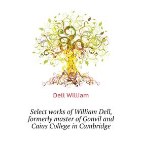 

Книга Select works of William Dell, formerly master of Gonvil and Caius College in Cambridge. Dell William