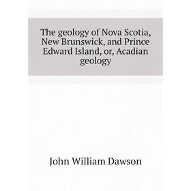 

Книга The geology of Nova Scotia, New Brunswick, and Prince Edward Island, or, Acadian geology. John Willi