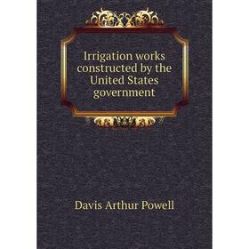 

Книга Irrigation works constructed by the United States government