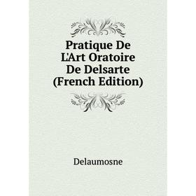 

Книга Pratique De L'Art Oratoire De Delsarte (French Edition). Delaumosne