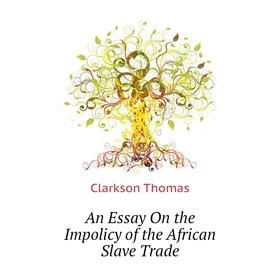 

Книга An Essay On the Impolicy of the African Slave Trade