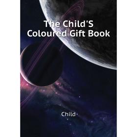 

Книга The Child'S Coloured Gift Book. Child